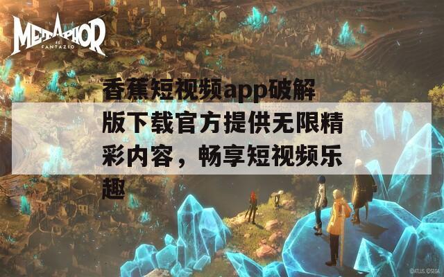 香蕉短视频app破解版下载官方提供无限精彩内容，畅享短视频乐趣