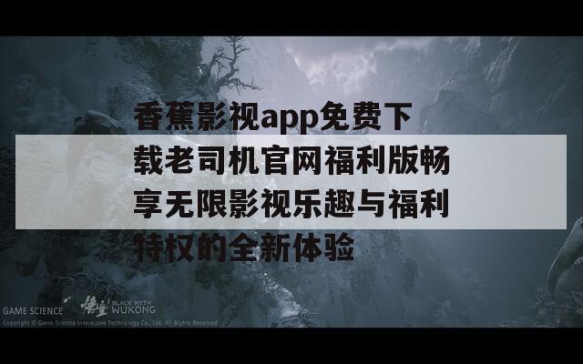 香蕉影视app免费下载老司机官网福利版畅享无限影视乐趣与福利特权的全新体验