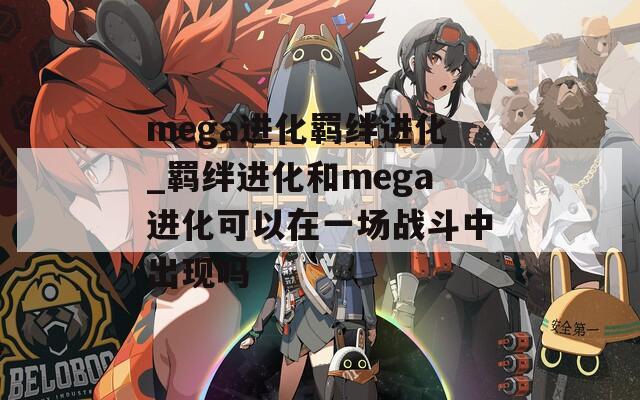 mega进化羁绊进化_羁绊进化和mega进化可以在一场战斗中出现吗