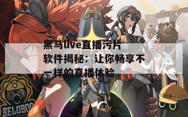 黑马live直播污片软件揭秘：让你畅享不一样的直播体验