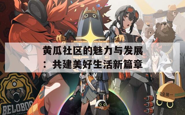 黄瓜社区的魅力与发展：共建美好生活新篇章
