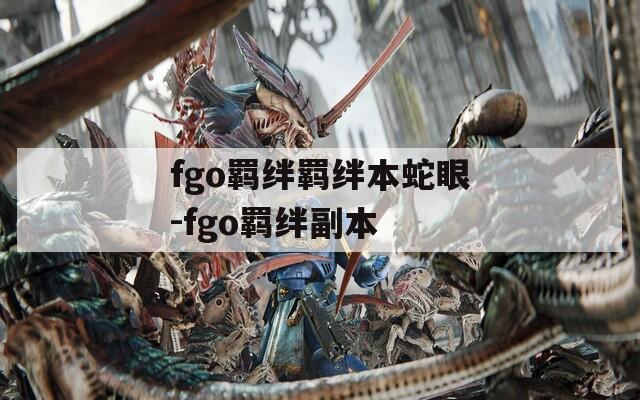fgo羁绊羁绊本蛇眼-fgo羁绊副本