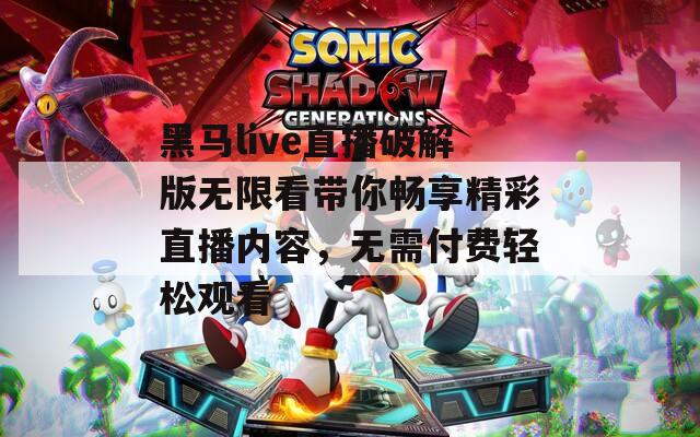 黑马live直播破解版无限看带你畅享精彩直播内容，无需付费轻松观看