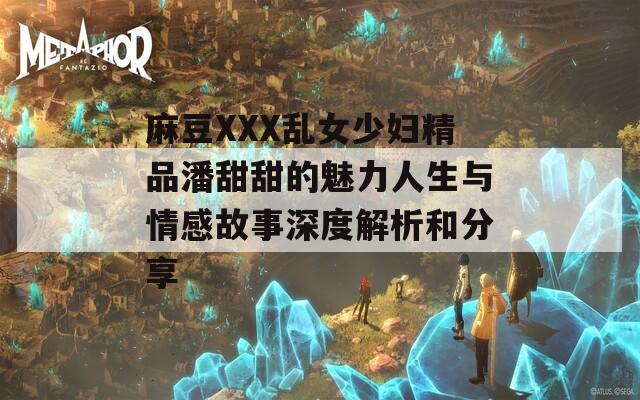 麻豆XXX乱女少妇精品潘甜甜的魅力人生与情感故事深度解析和分享