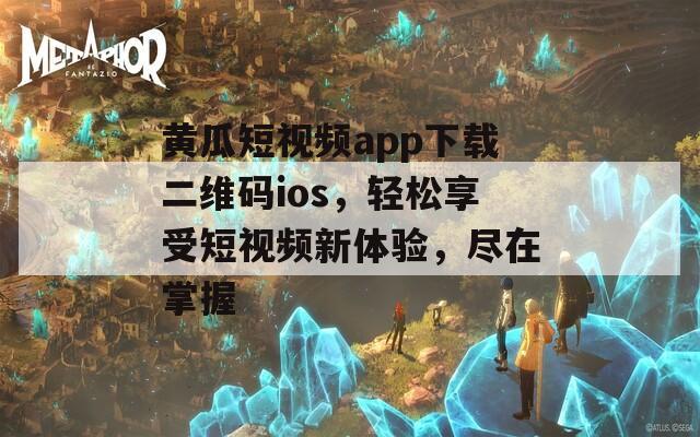 黄瓜短视频app下载二维码ios，轻松享受短视频新体验，尽在掌握
