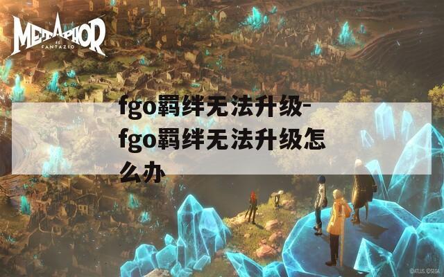fgo羁绊无法升级-fgo羁绊无法升级怎么办