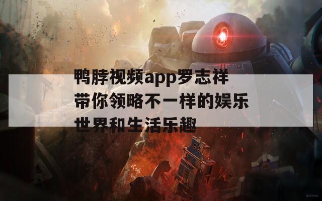 鸭脖视频app罗志祥带你领略不一样的娱乐世界和生活乐趣