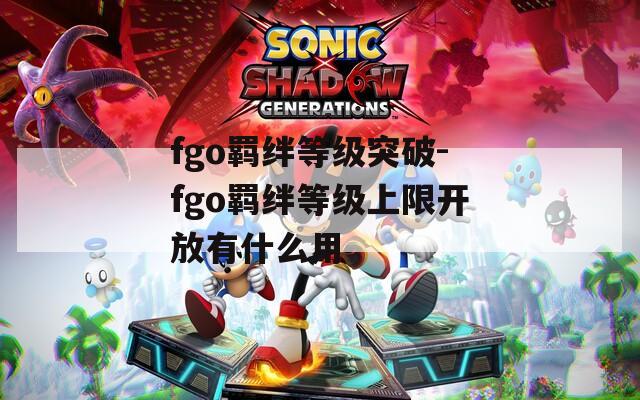 fgo羁绊等级突破-fgo羁绊等级上限开放有什么用
