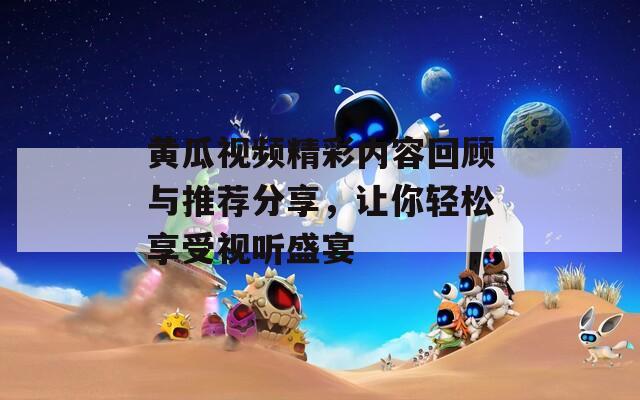 黄瓜视频精彩内容回顾与推荐分享，让你轻松享受视听盛宴