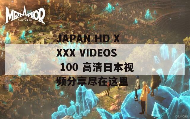 JAPAN HD XXXX VIDEOS 100 高清日本视频分享尽在这里