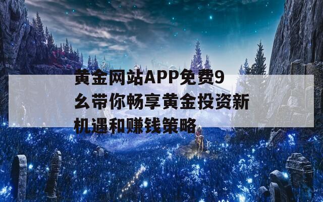 黄金网站APP免费9幺带你畅享黄金投资新机遇和赚钱策略