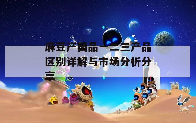 麻豆产国品一二三产品区别详解与市场分析分享