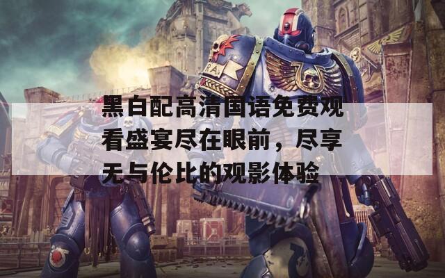 黑白配高清国语免费观看盛宴尽在眼前，尽享无与伦比的观影体验