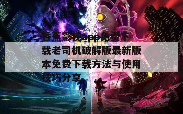香蕉影视app免费下载老司机破解版最新版本免费下载方法与使用技巧分享