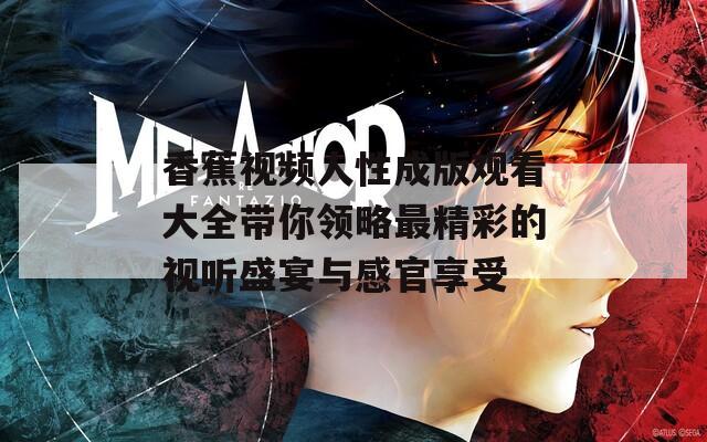 香蕉视频人性成版观看大全带你领略最精彩的视听盛宴与感官享受