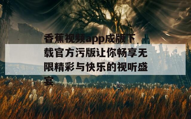 香蕉视频app成版下载官方污版让你畅享无限精彩与快乐的视听盛宴