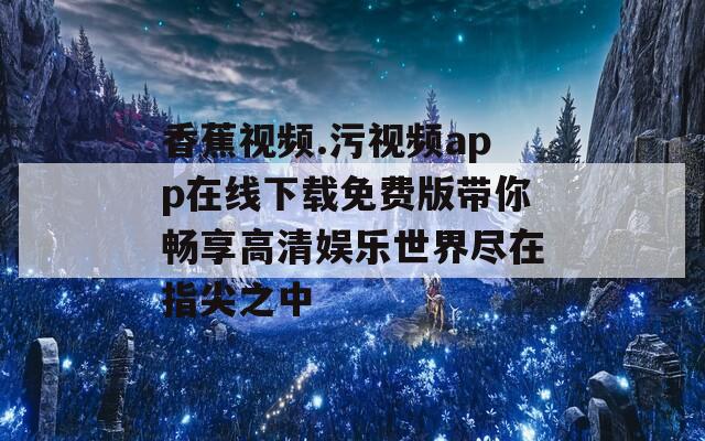 香蕉视频.污视频app在线下载免费版带你畅享高清娱乐世界尽在指尖之中