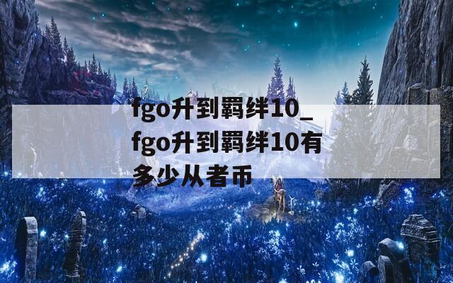 fgo升到羁绊10_fgo升到羁绊10有多少从者币