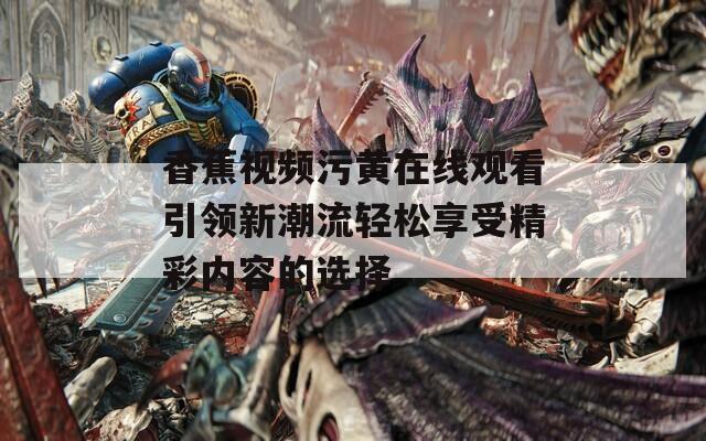 香蕉视频污黄在线观看引领新潮流轻松享受精彩内容的选择