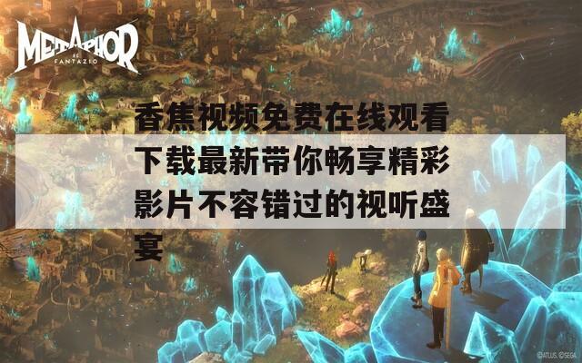 香焦视频免费在线观看下载最新带你畅享精彩影片不容错过的视听盛宴