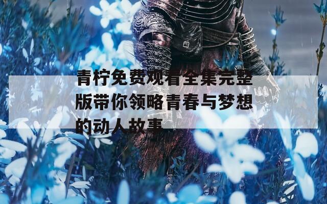 青柠免费观看全集完整版带你领略青春与梦想的动人故事