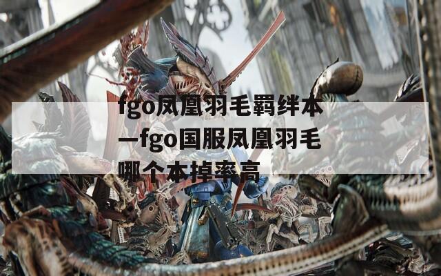 fgo凤凰羽毛羁绊本—fgo国服凤凰羽毛哪个本掉率高