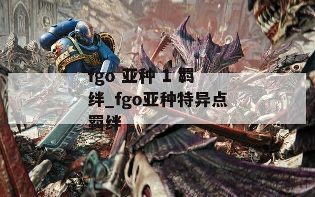 fgo 亚种 1 羁绊_fgo亚种特异点羁绊