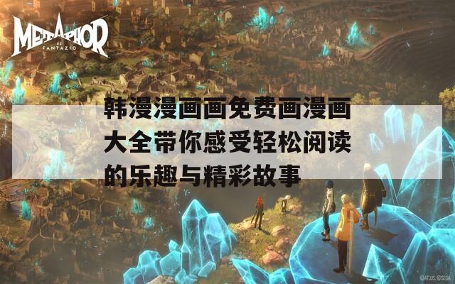 韩漫漫画画免费画漫画大全带你感受轻松阅读的乐趣与精彩故事
