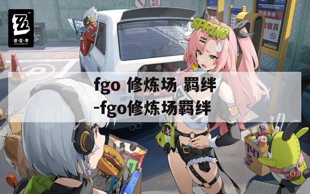 fgo 修炼场 羁绊-fgo修炼场羁绊