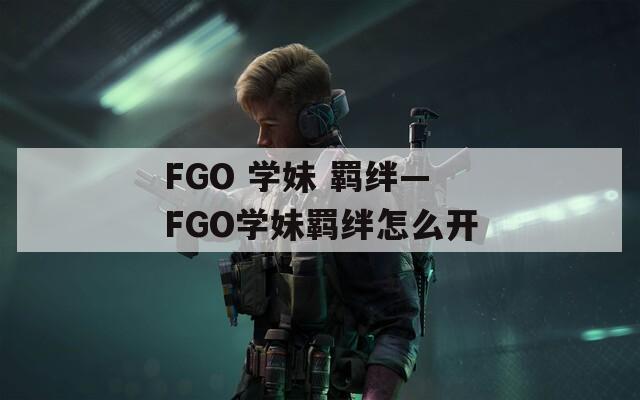 FGO 学妹 羁绊—FGO学妹羁绊怎么开
