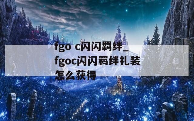 fgo c闪闪羁绊_fgoc闪闪羁绊礼装怎么获得