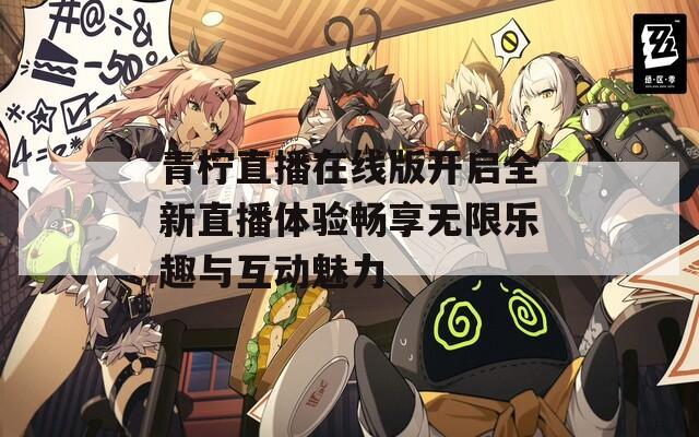 青柠直播在线版开启全新直播体验畅享无限乐趣与互动魅力