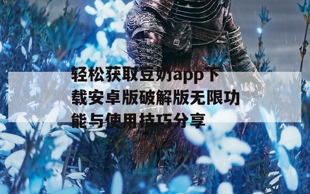 轻松获取豆奶app下载安卓版破解版无限功能与使用技巧分享