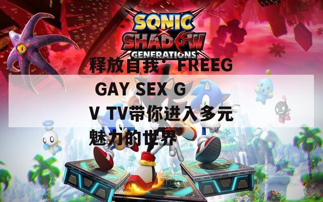 释放自我：FREEG GAY SEX GV TV带你进入多元魅力的世界