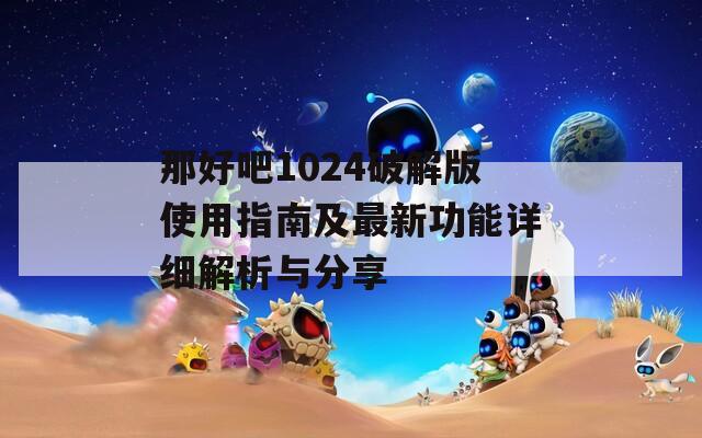 那好吧1024破解版使用指南及最新功能详细解析与分享