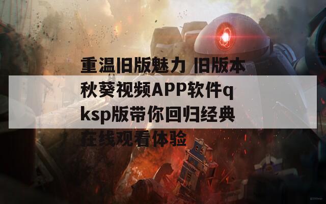 重温旧版魅力 旧版本秋葵视频APP软件qksp版带你回归经典在线观看体验
