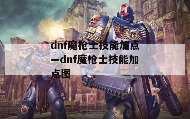 dnf魔枪士技能加点—dnf魔枪士技能加点图