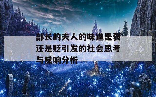 部长的夫人的味道是褒还是贬引发的社会思考与反响分析