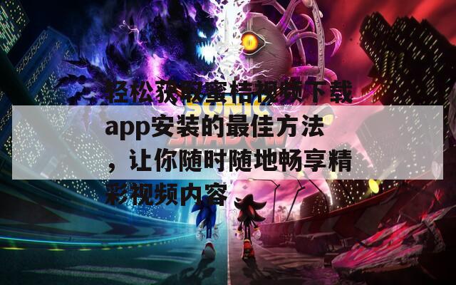 轻松获取蜜桔视频下载app安装的最佳方法，让你随时随地畅享精彩视频内容
