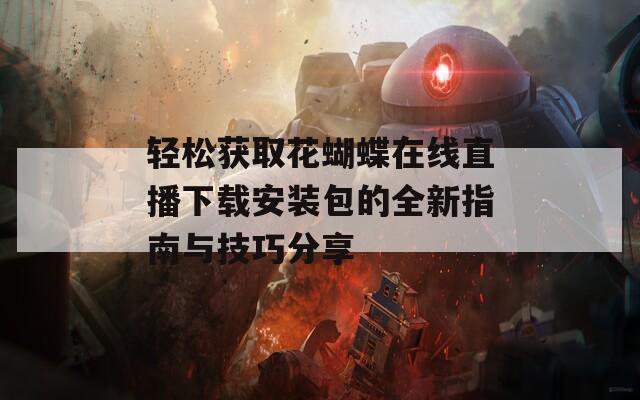 轻松获取花蝴蝶在线直播下载安装包的全新指南与技巧分享