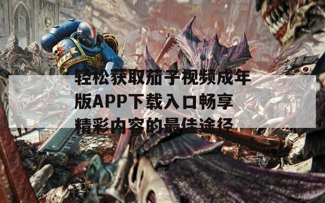 轻松获取茄子视频成年版APP下载入口畅享精彩内容的最佳途径  第1张