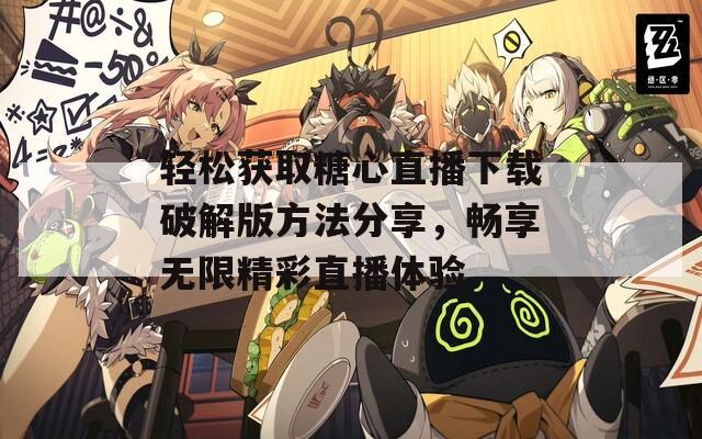 轻松获取糖心直播下载破解版方法分享，畅享无限精彩直播体验
