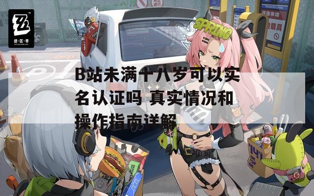 B站未满十八岁可以实名认证吗 真实情况和操作指南详解