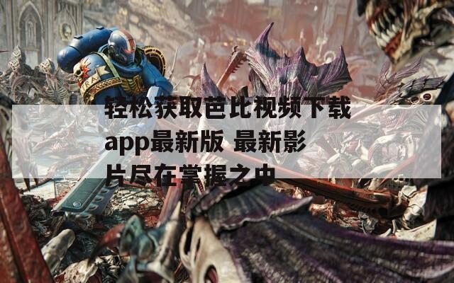 轻松获取芭比视频下载app最新版 最新影片尽在掌握之中