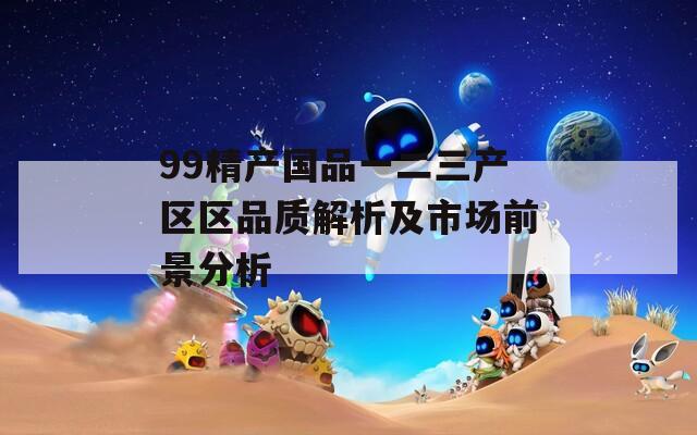 99精产国品一二三产区区品质解析及市场前景分析