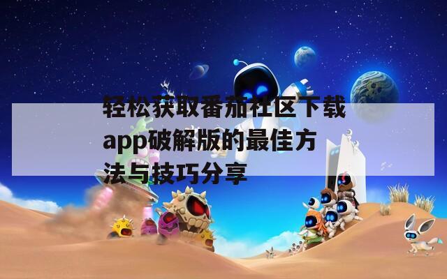 轻松获取番茄社区下载app破解版的最佳方法与技巧分享