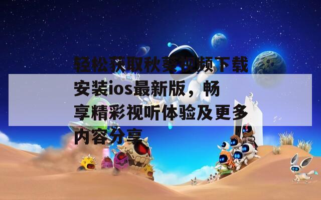 轻松获取秋葵视频下载安装ios最新版，畅享精彩视听体验及更多内容分享