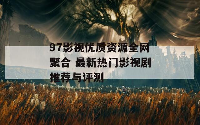 97影视优质资源全网聚合 最新热门影视剧推荐与评测
