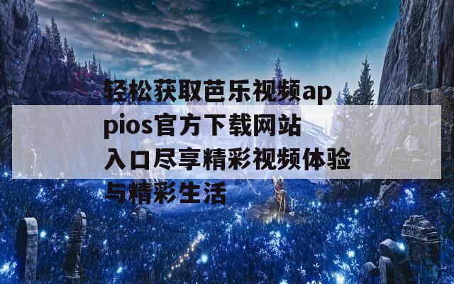 轻松获取芭乐视频appios官方下载网站入口尽享精彩视频体验与精彩生活