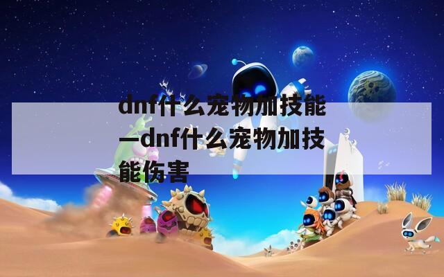 dnf什么宠物加技能—dnf什么宠物加技能伤害